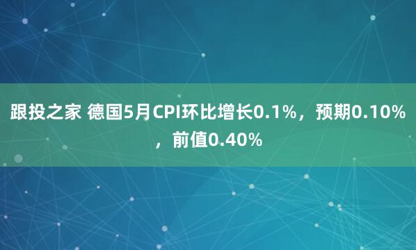 跟投之家 德国5月CPI环比增长0.1%，预期0.10%，前值0.40%