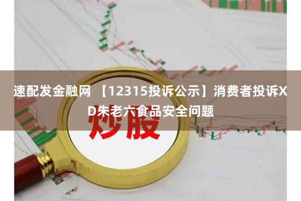 速配发金融网 【12315投诉公示】消费者投诉XD朱老六食品安全问题