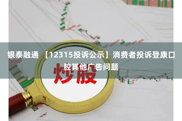 银泰融通 【12315投诉公示】消费者投诉登康口腔其他广告问题