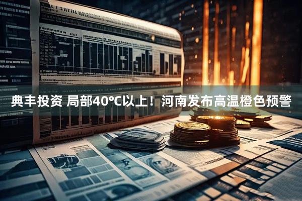 典丰投资 局部40℃以上！河南发布高温橙色预警