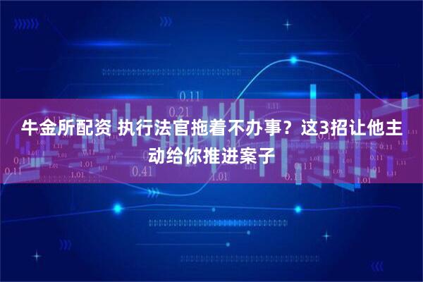 牛金所配资 执行法官拖着不办事？这3招让他主动给你推进案子