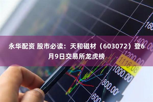 永华配资 股市必读：天和磁材（603072）登6月9日交易所龙虎榜