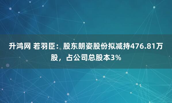 升鸿网 若羽臣：股东朗姿股份拟减持476.81万股，占公司总股本3%