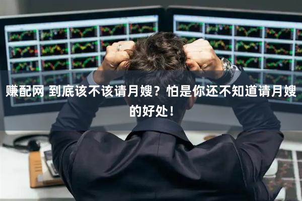 赚配网 到底该不该请月嫂？怕是你还不知道请月嫂的好处！