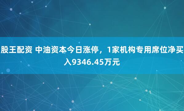 股王配资 中油资本今日涨停，1家机构专用席位净买入9346.45万元