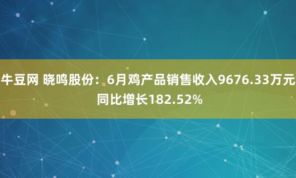 牛豆网 晓鸣股份：6月鸡产品销售收入9676.33万元 同比增长182.52%