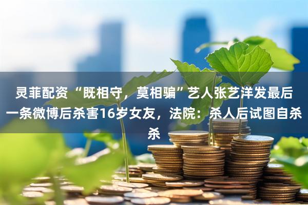 灵菲配资 “既相守，莫相骗”艺人张艺洋发最后一条微博后杀害16岁女友，法院：杀人后试图自杀