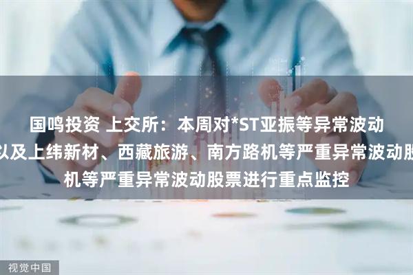 国鸣投资 上交所：本周对*ST亚振等异常波动风险警示股票，以及上纬新材、西藏旅游、南方路机等严重异常波动股票进行重点监控
