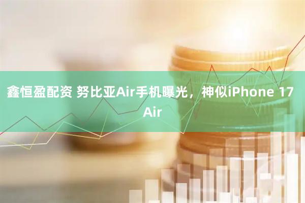 鑫恒盈配资 努比亚Air手机曝光，神似iPhone 17 Air