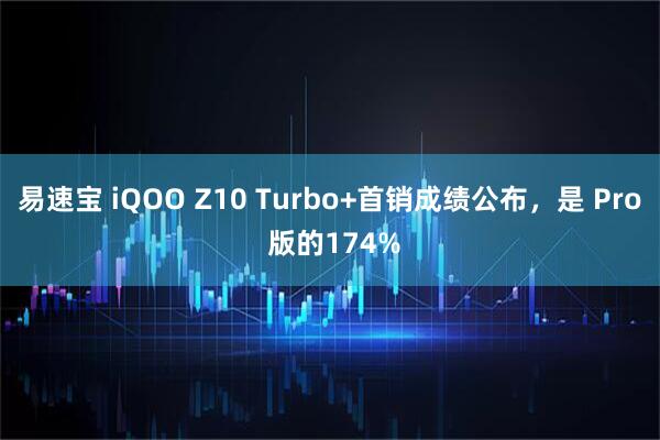 易速宝 iQOO Z10 Turbo+首销成绩公布，是 Pro 版的174%