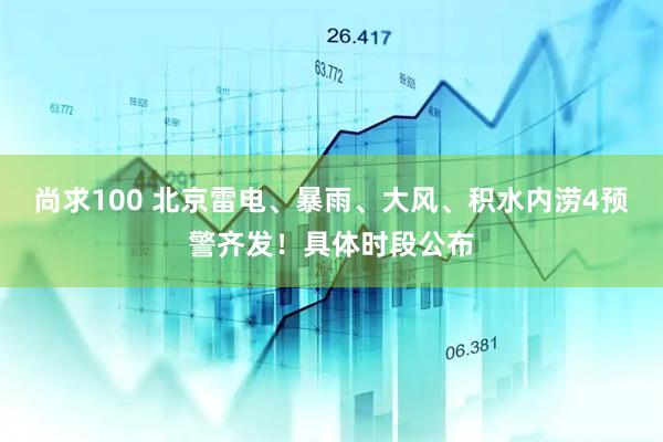 尚求100 北京雷电、暴雨、大风、积水内涝4预警齐发！具体时段公布