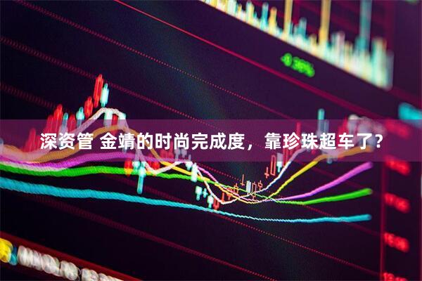 深资管 金靖的时尚完成度，靠珍珠超车了？