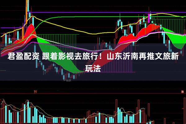 君盈配资 跟着影视去旅行！山东沂南再推文旅新玩法