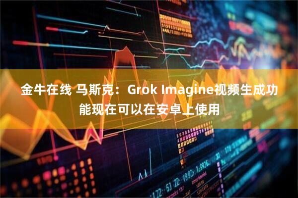 金牛在线 马斯克：Grok Imagine视频生成功能现在可以在安卓上使用