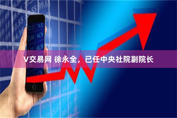 V交易网 徐永全，已任中央社院副院长
