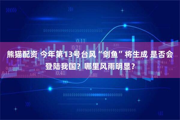 熊猫配资 今年第13号台风“剑鱼”将生成 是否会登陆我国？哪里风雨明显？
