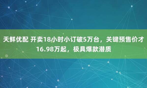 天鲜优配 开卖18小时小订破5万台，关键预售价才16.98万起，极具爆款潜质