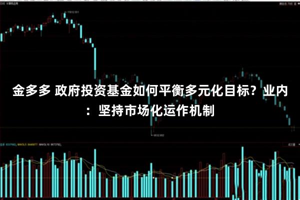 金多多 政府投资基金如何平衡多元化目标？业内：坚持市场化运作机制