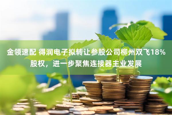 金领速配 得润电子拟转让参股公司柳州双飞18%股权，进一步聚焦连接器主业发展