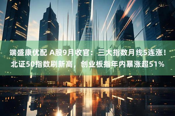 端盛康优配 A股9月收官：三大指数月线5连涨！北证50指数刷新高，创业板指年内暴涨超51%