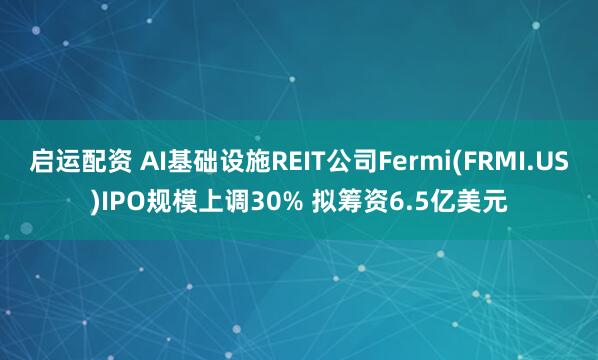 启运配资 AI基础设施REIT公司Fermi(FRMI.US)IPO规模上调30% 拟筹资6.5亿美元