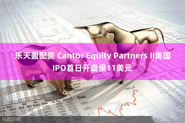 乐天盈配资 Cantor Equity Partners II美国IPO首日开盘报11美元