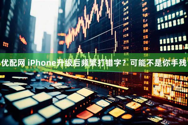 优配网 iPhone升级后频繁打错字？可能不是你手残