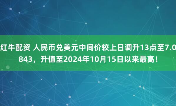 红牛配资 人民币兑美元中间价较上日调升13点至7.0843，升值至2024年10月15日以来最高！