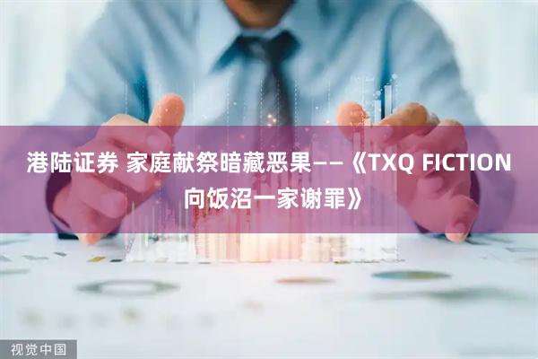 港陆证券 家庭献祭暗藏恶果——《TXQ FICTION 向饭沼一家谢罪》