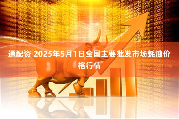 通配资 2025年5月1日全国主要批发市场蚝油价格行情
