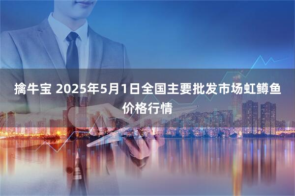 擒牛宝 2025年5月1日全国主要批发市场虹鳟鱼价格行情