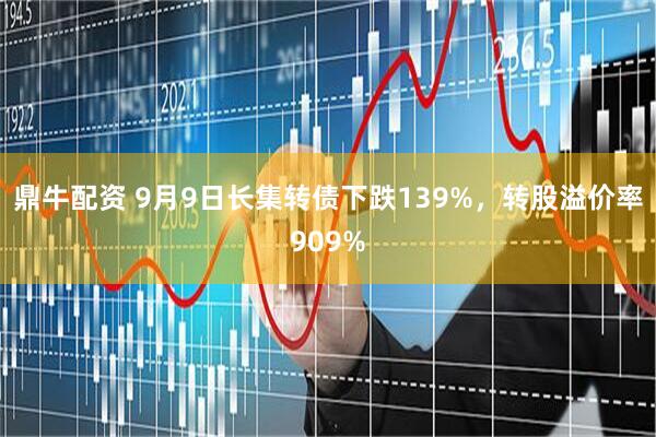 鼎牛配资 9月9日长集转债下跌139%，转股溢价率909%
