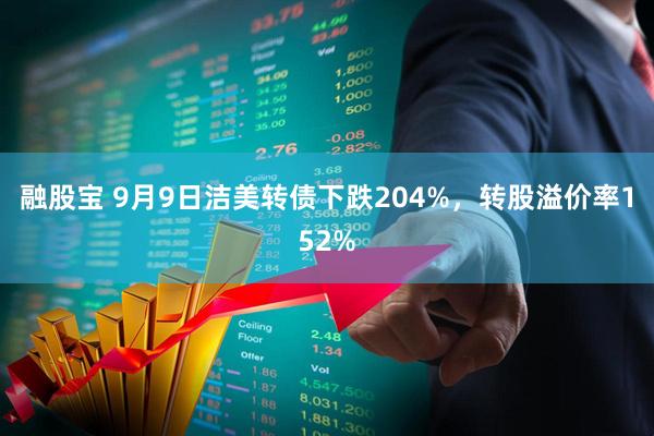 融股宝 9月9日洁美转债下跌204%，转股溢价率152%
