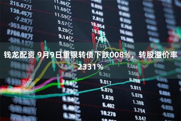 钱龙配资 9月9日重银转债下跌008%，转股溢价率2331%