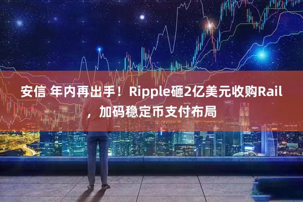 安信 年内再出手！Ripple砸2亿美元收购Rail，加码稳定币支付布局